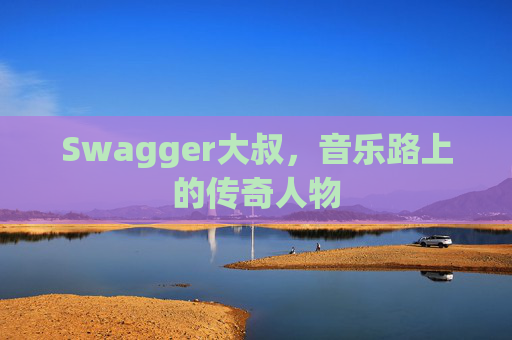 Swagger大叔，音乐路上的传奇人物